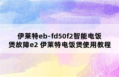 伊莱特eb-fd50f2智能电饭煲故障e2 伊莱特电饭煲使用教程